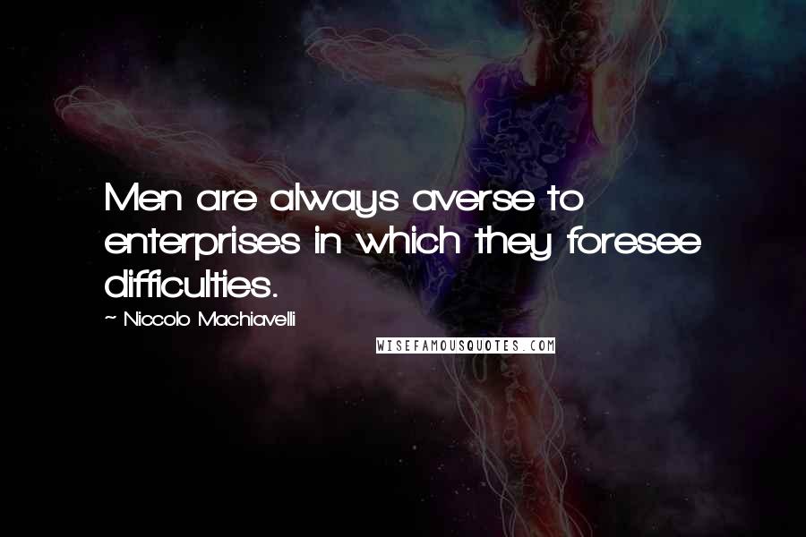 Niccolo Machiavelli Quotes: Men are always averse to enterprises in which they foresee difficulties.