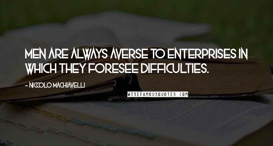 Niccolo Machiavelli Quotes: Men are always averse to enterprises in which they foresee difficulties.