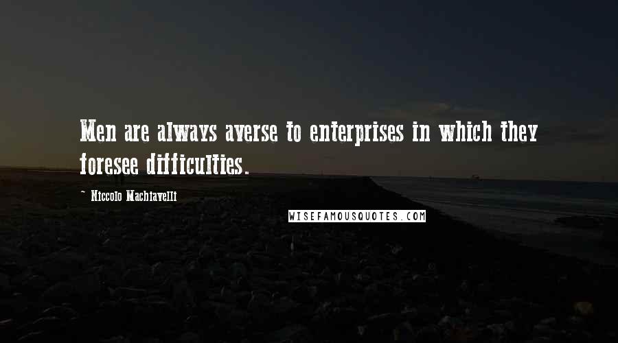 Niccolo Machiavelli Quotes: Men are always averse to enterprises in which they foresee difficulties.