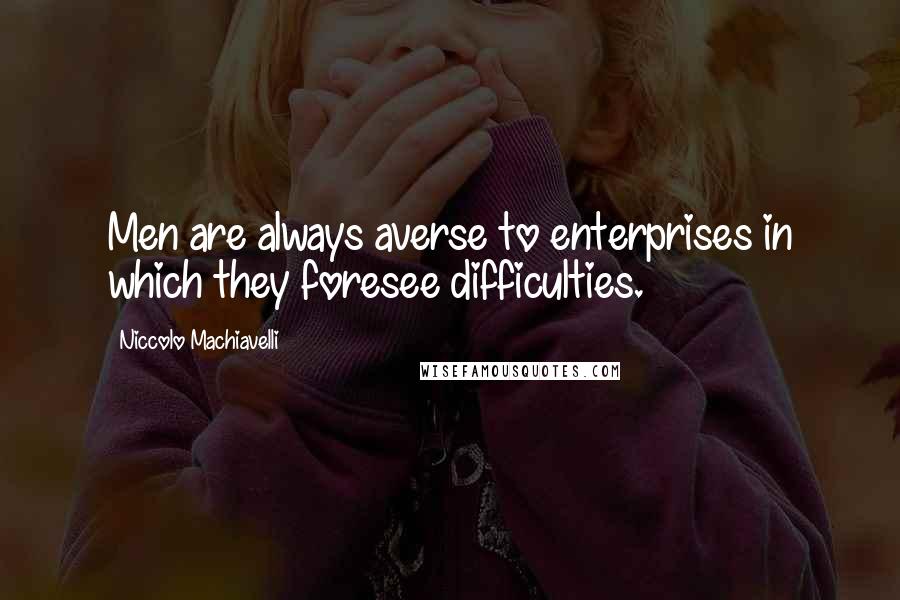 Niccolo Machiavelli Quotes: Men are always averse to enterprises in which they foresee difficulties.