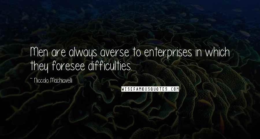 Niccolo Machiavelli Quotes: Men are always averse to enterprises in which they foresee difficulties.