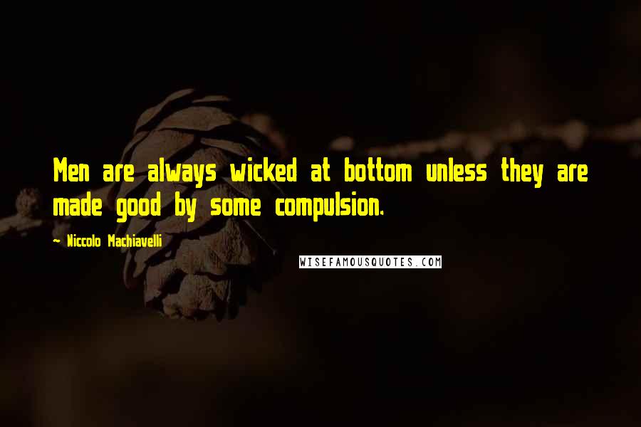 Niccolo Machiavelli Quotes: Men are always wicked at bottom unless they are made good by some compulsion.