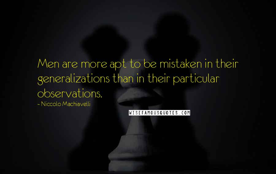 Niccolo Machiavelli Quotes: Men are more apt to be mistaken in their generalizations than in their particular observations.