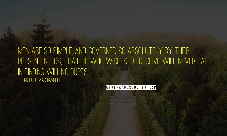 Niccolo Machiavelli Quotes: Men are so simple, and governed so absolutely by their present needs, that he who wishes to deceive will never fail in finding willing dupes.