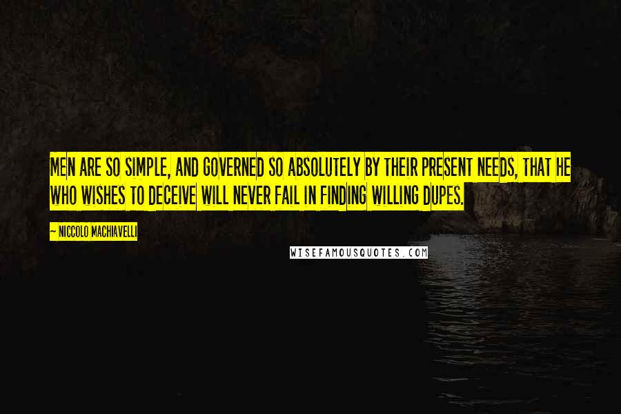 Niccolo Machiavelli Quotes: Men are so simple, and governed so absolutely by their present needs, that he who wishes to deceive will never fail in finding willing dupes.