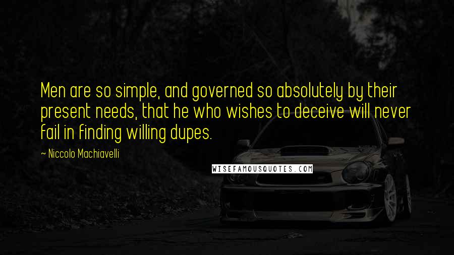 Niccolo Machiavelli Quotes: Men are so simple, and governed so absolutely by their present needs, that he who wishes to deceive will never fail in finding willing dupes.