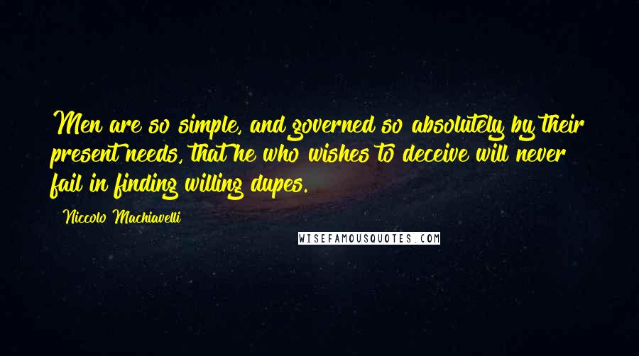 Niccolo Machiavelli Quotes: Men are so simple, and governed so absolutely by their present needs, that he who wishes to deceive will never fail in finding willing dupes.