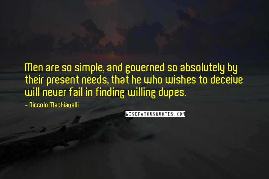 Niccolo Machiavelli Quotes: Men are so simple, and governed so absolutely by their present needs, that he who wishes to deceive will never fail in finding willing dupes.