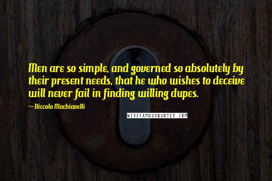 Niccolo Machiavelli Quotes: Men are so simple, and governed so absolutely by their present needs, that he who wishes to deceive will never fail in finding willing dupes.