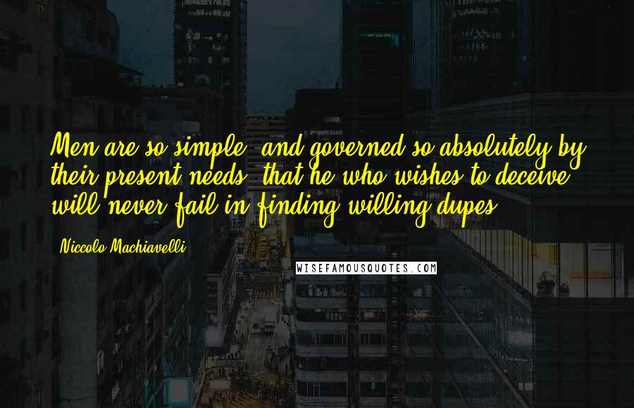 Niccolo Machiavelli Quotes: Men are so simple, and governed so absolutely by their present needs, that he who wishes to deceive will never fail in finding willing dupes.