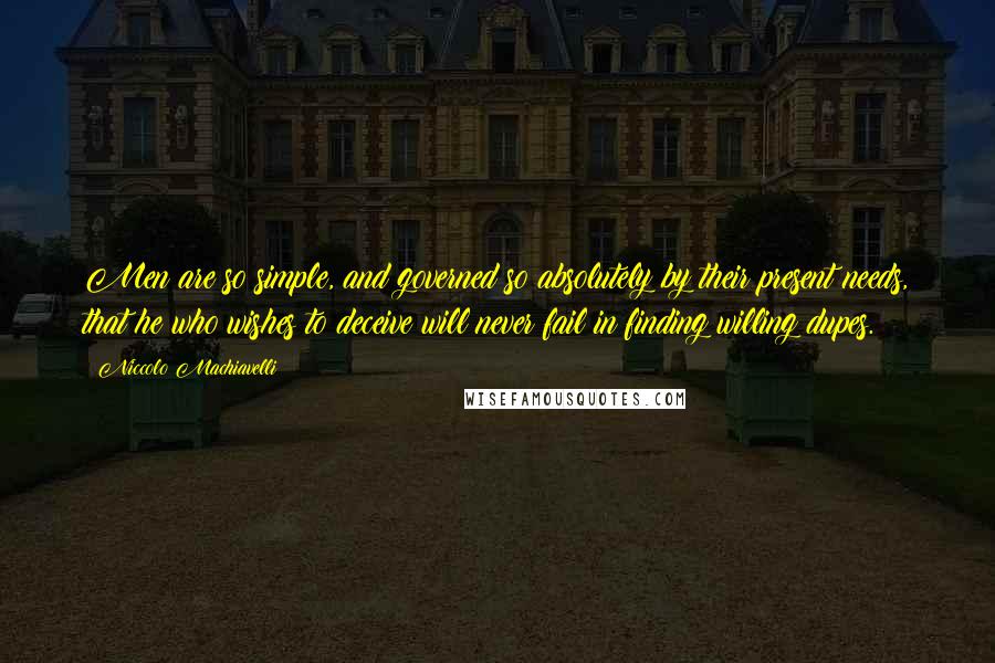 Niccolo Machiavelli Quotes: Men are so simple, and governed so absolutely by their present needs, that he who wishes to deceive will never fail in finding willing dupes.