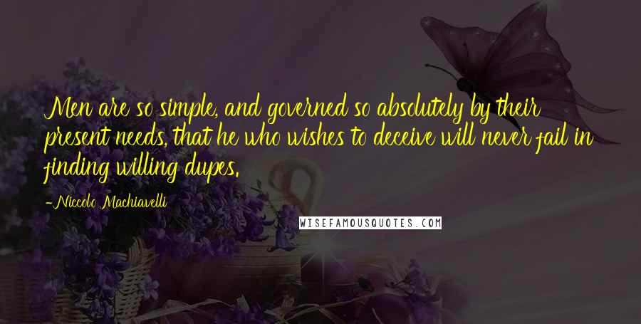 Niccolo Machiavelli Quotes: Men are so simple, and governed so absolutely by their present needs, that he who wishes to deceive will never fail in finding willing dupes.