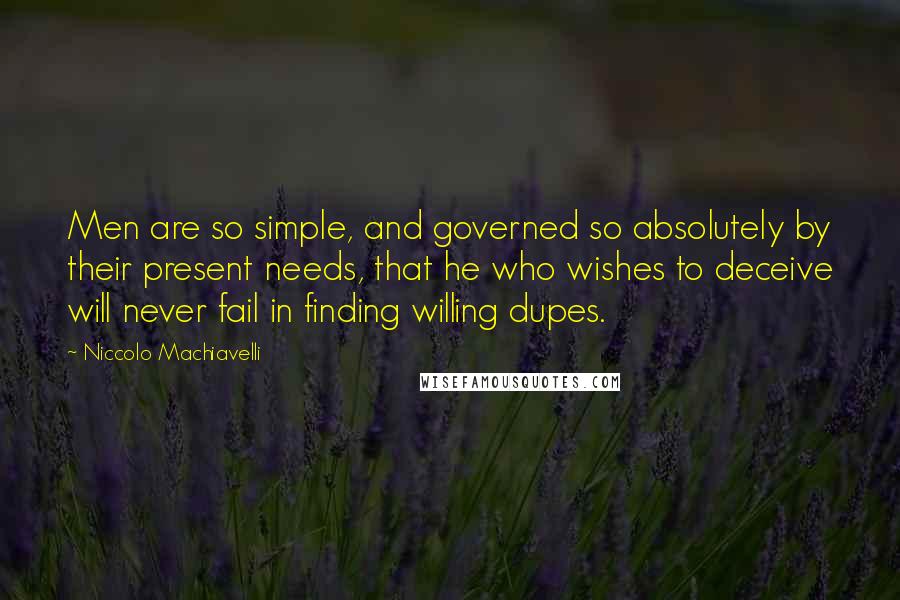 Niccolo Machiavelli Quotes: Men are so simple, and governed so absolutely by their present needs, that he who wishes to deceive will never fail in finding willing dupes.