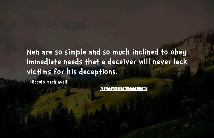 Niccolo Machiavelli Quotes: Men are so simple and so much inclined to obey immediate needs that a deceiver will never lack victims for his deceptions.
