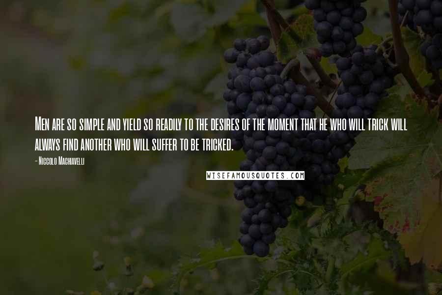 Niccolo Machiavelli Quotes: Men are so simple and yield so readily to the desires of the moment that he who will trick will always find another who will suffer to be tricked.