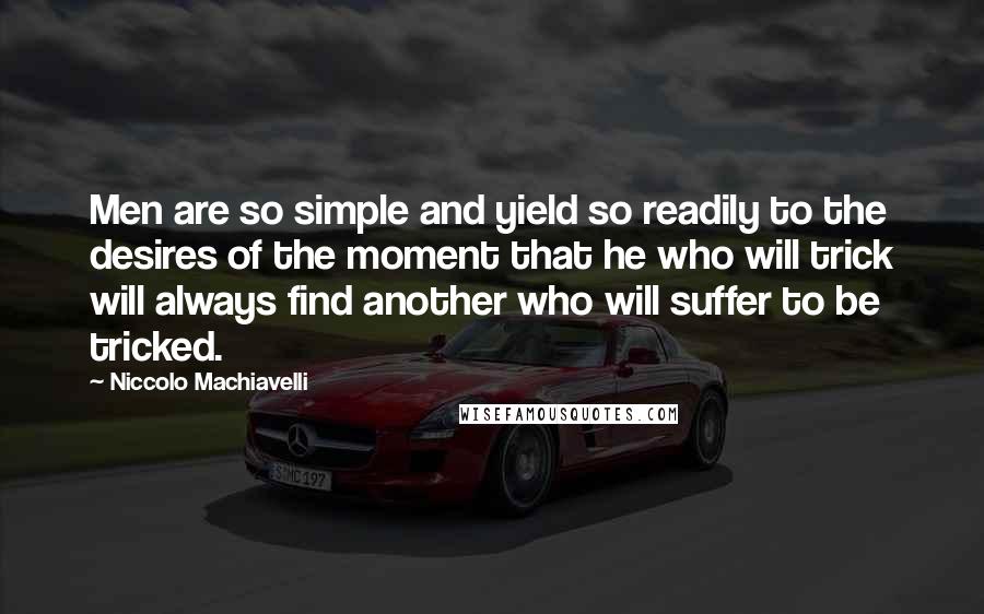 Niccolo Machiavelli Quotes: Men are so simple and yield so readily to the desires of the moment that he who will trick will always find another who will suffer to be tricked.