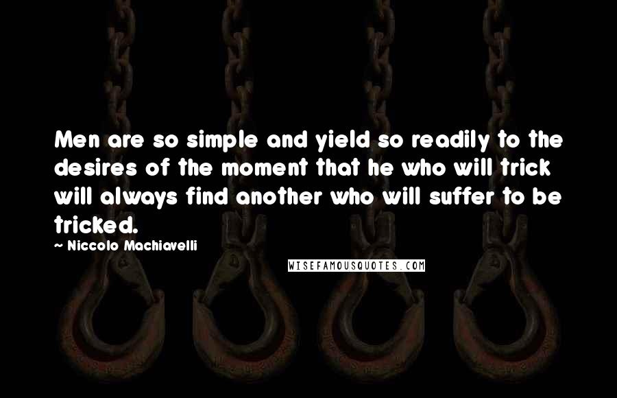 Niccolo Machiavelli Quotes: Men are so simple and yield so readily to the desires of the moment that he who will trick will always find another who will suffer to be tricked.