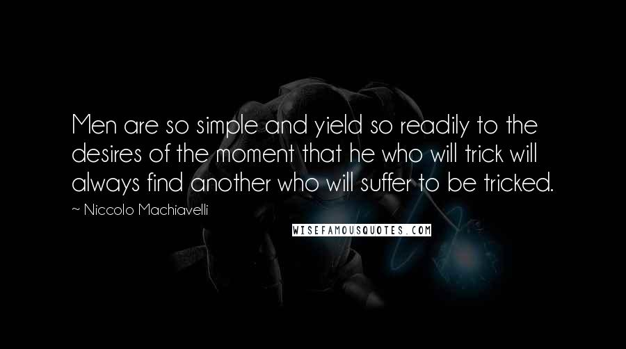 Niccolo Machiavelli Quotes: Men are so simple and yield so readily to the desires of the moment that he who will trick will always find another who will suffer to be tricked.