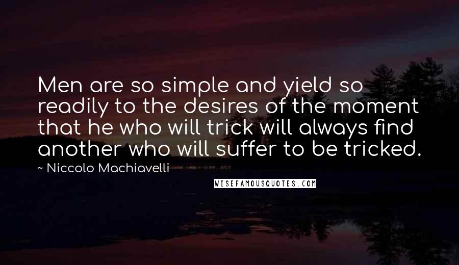 Niccolo Machiavelli Quotes: Men are so simple and yield so readily to the desires of the moment that he who will trick will always find another who will suffer to be tricked.