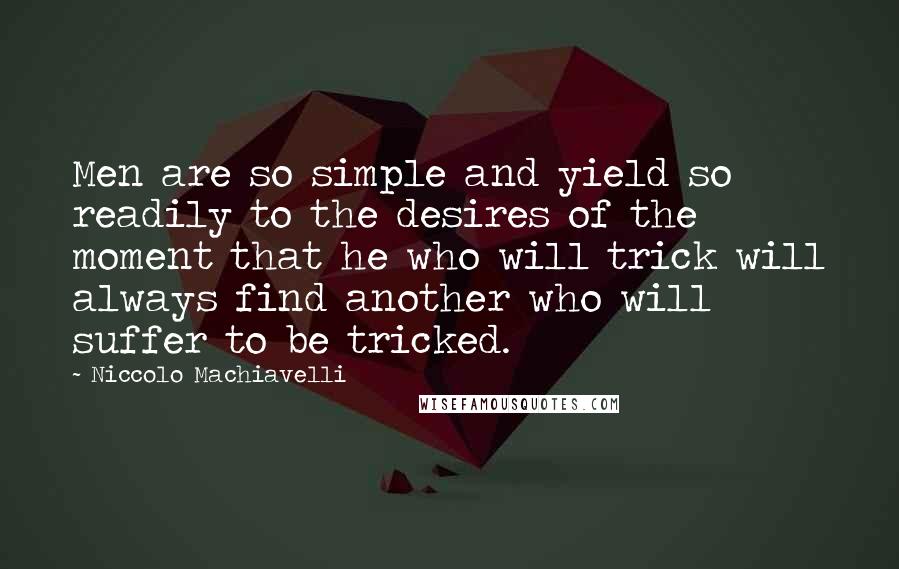 Niccolo Machiavelli Quotes: Men are so simple and yield so readily to the desires of the moment that he who will trick will always find another who will suffer to be tricked.