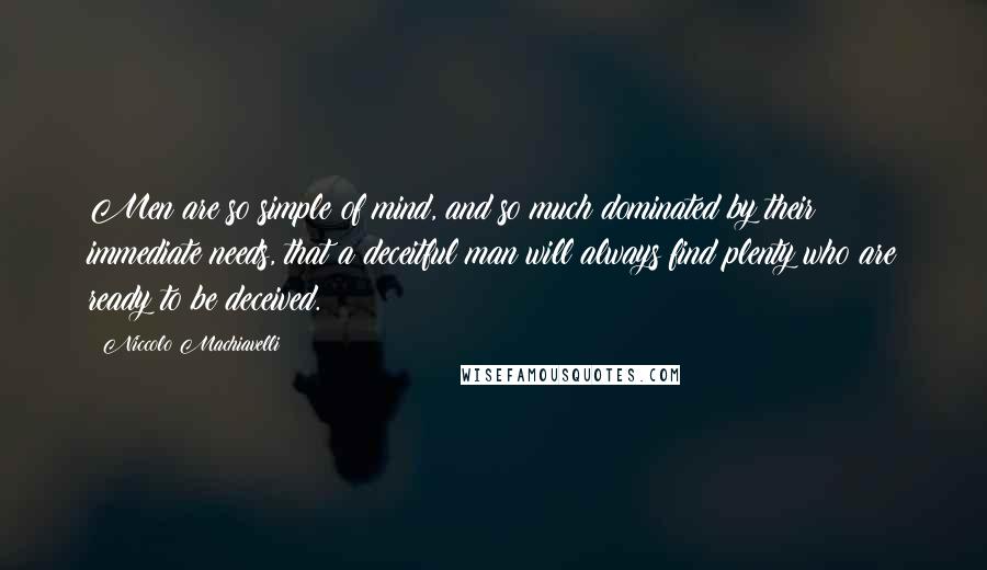 Niccolo Machiavelli Quotes: Men are so simple of mind, and so much dominated by their immediate needs, that a deceitful man will always find plenty who are ready to be deceived.