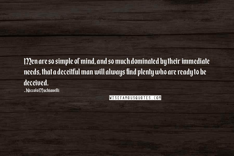 Niccolo Machiavelli Quotes: Men are so simple of mind, and so much dominated by their immediate needs, that a deceitful man will always find plenty who are ready to be deceived.