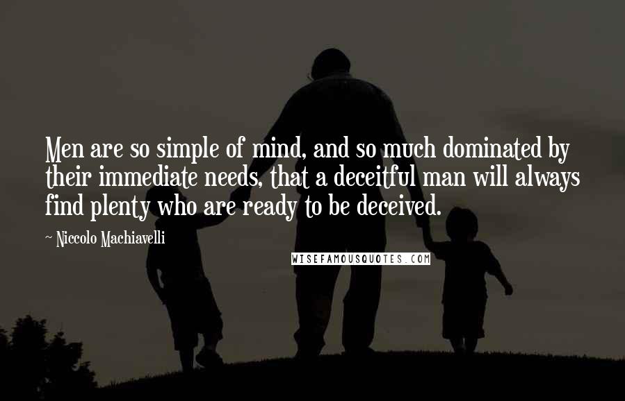 Niccolo Machiavelli Quotes: Men are so simple of mind, and so much dominated by their immediate needs, that a deceitful man will always find plenty who are ready to be deceived.