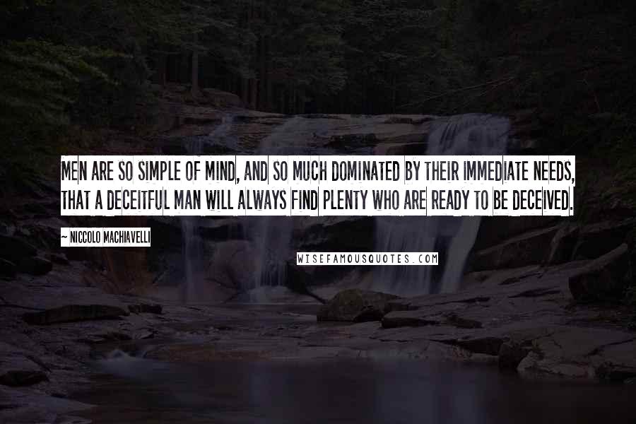 Niccolo Machiavelli Quotes: Men are so simple of mind, and so much dominated by their immediate needs, that a deceitful man will always find plenty who are ready to be deceived.