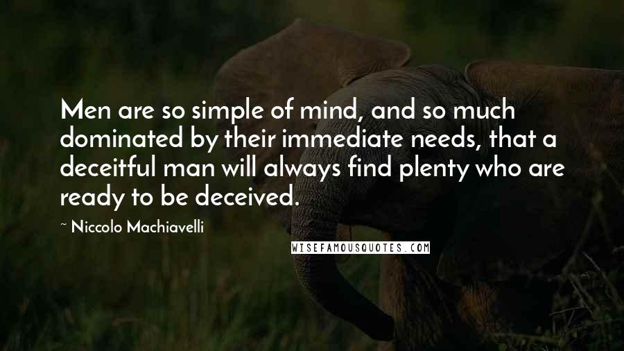 Niccolo Machiavelli Quotes: Men are so simple of mind, and so much dominated by their immediate needs, that a deceitful man will always find plenty who are ready to be deceived.