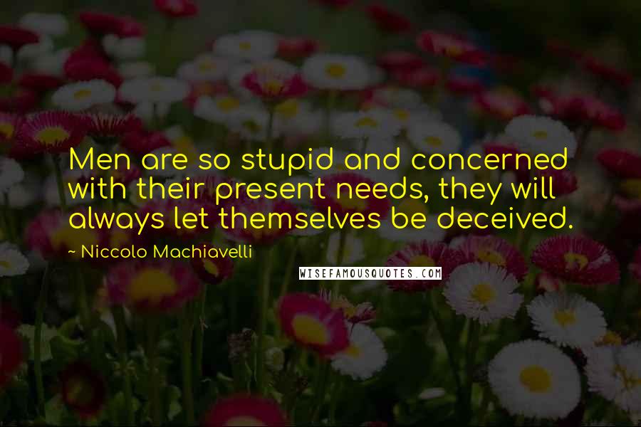Niccolo Machiavelli Quotes: Men are so stupid and concerned with their present needs, they will always let themselves be deceived.