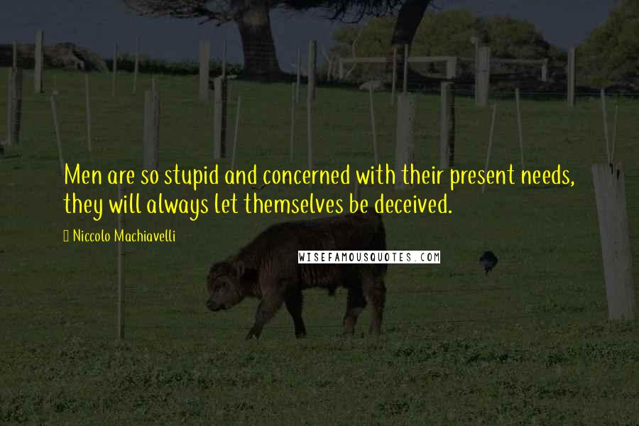 Niccolo Machiavelli Quotes: Men are so stupid and concerned with their present needs, they will always let themselves be deceived.