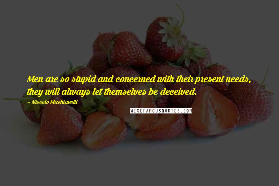 Niccolo Machiavelli Quotes: Men are so stupid and concerned with their present needs, they will always let themselves be deceived.