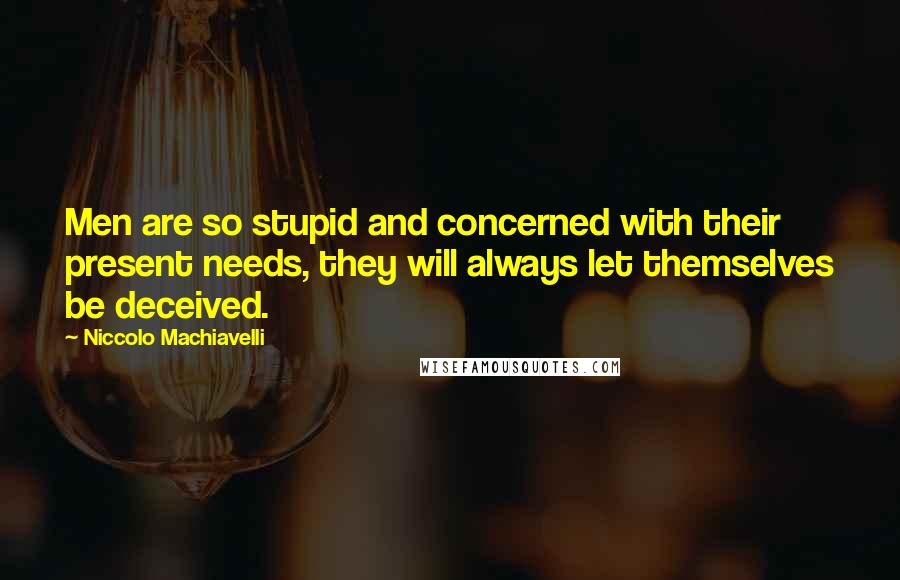 Niccolo Machiavelli Quotes: Men are so stupid and concerned with their present needs, they will always let themselves be deceived.