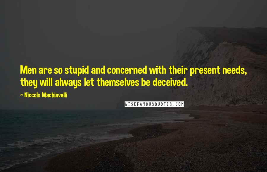 Niccolo Machiavelli Quotes: Men are so stupid and concerned with their present needs, they will always let themselves be deceived.