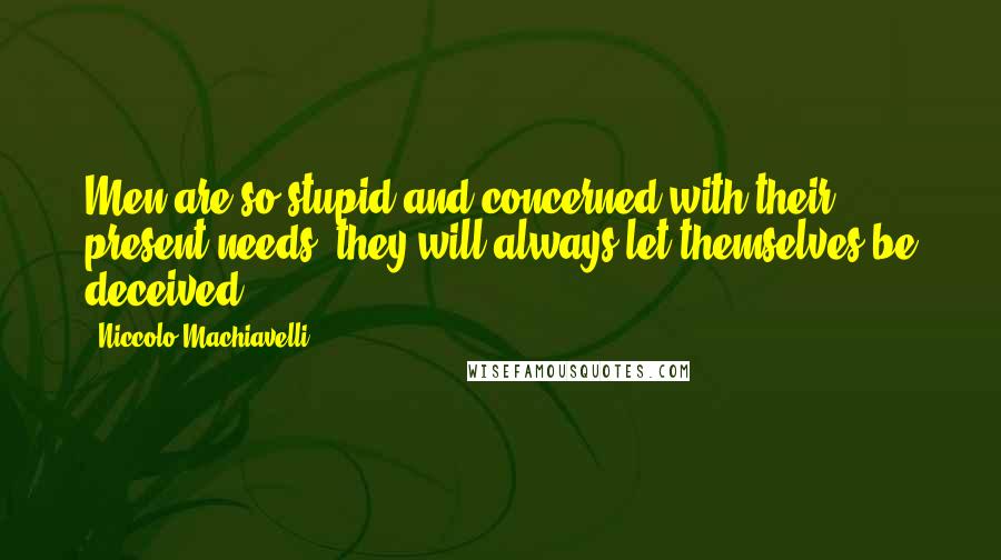 Niccolo Machiavelli Quotes: Men are so stupid and concerned with their present needs, they will always let themselves be deceived.