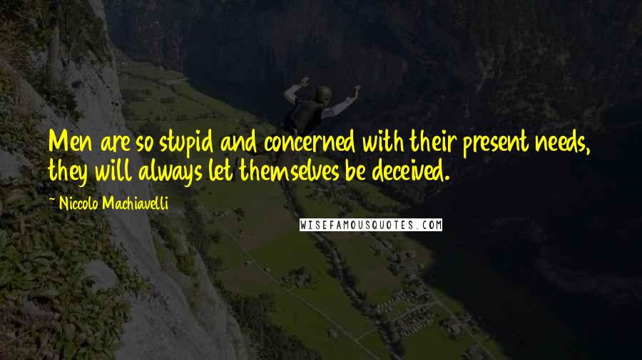 Niccolo Machiavelli Quotes: Men are so stupid and concerned with their present needs, they will always let themselves be deceived.