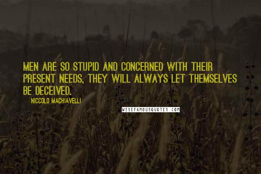 Niccolo Machiavelli Quotes: Men are so stupid and concerned with their present needs, they will always let themselves be deceived.