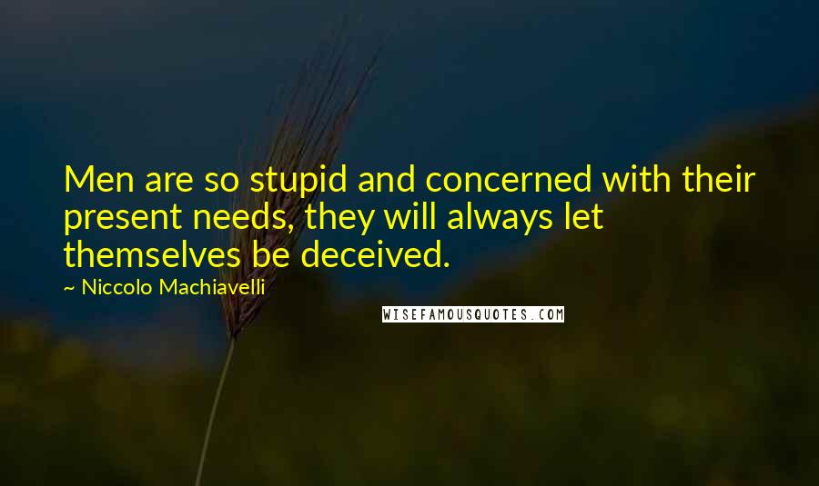 Niccolo Machiavelli Quotes: Men are so stupid and concerned with their present needs, they will always let themselves be deceived.