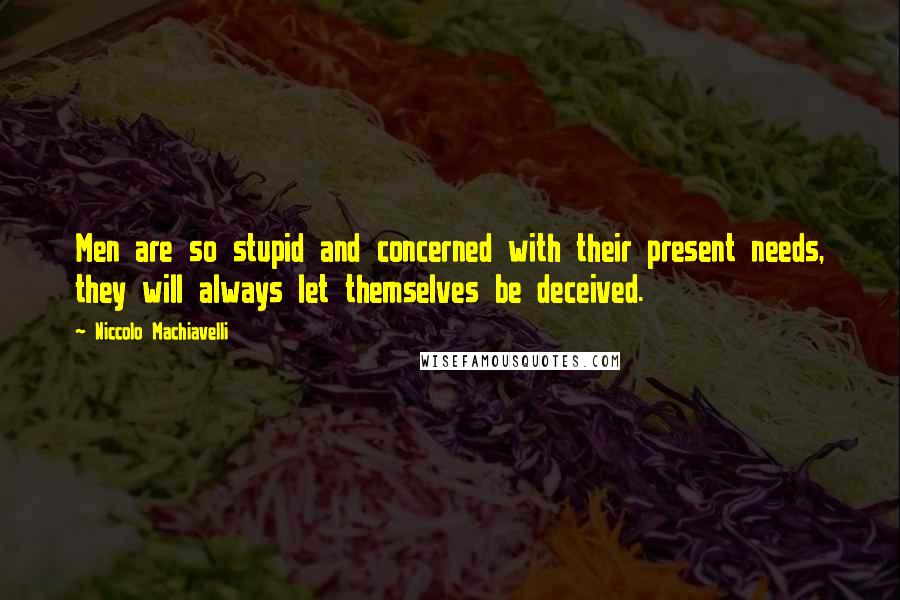Niccolo Machiavelli Quotes: Men are so stupid and concerned with their present needs, they will always let themselves be deceived.