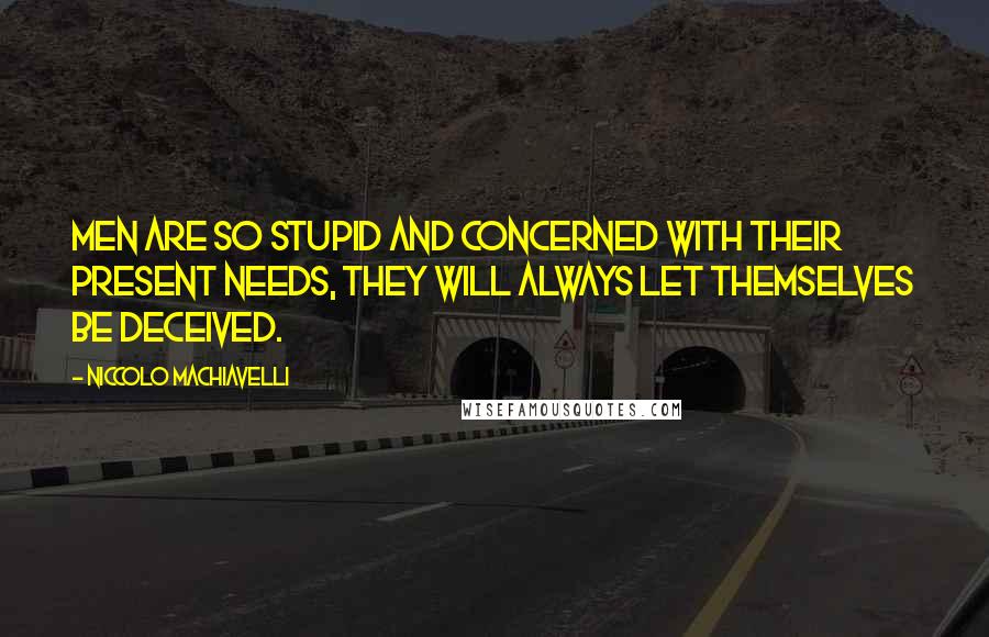 Niccolo Machiavelli Quotes: Men are so stupid and concerned with their present needs, they will always let themselves be deceived.