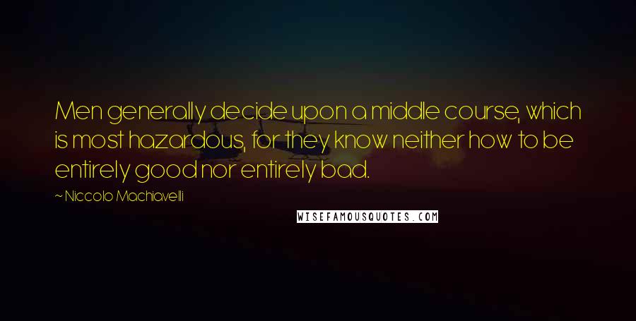 Niccolo Machiavelli Quotes: Men generally decide upon a middle course, which is most hazardous, for they know neither how to be entirely good nor entirely bad.