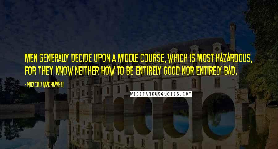 Niccolo Machiavelli Quotes: Men generally decide upon a middle course, which is most hazardous, for they know neither how to be entirely good nor entirely bad.