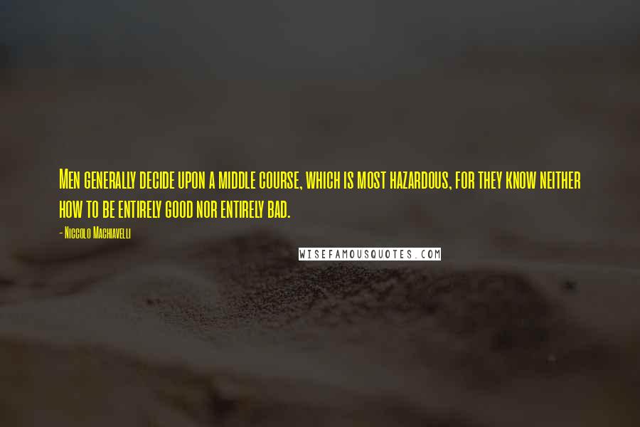 Niccolo Machiavelli Quotes: Men generally decide upon a middle course, which is most hazardous, for they know neither how to be entirely good nor entirely bad.