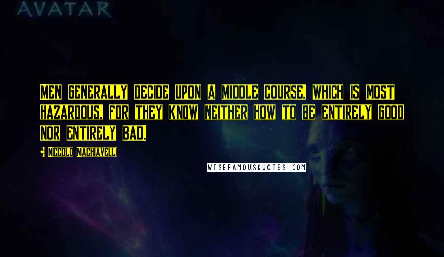 Niccolo Machiavelli Quotes: Men generally decide upon a middle course, which is most hazardous, for they know neither how to be entirely good nor entirely bad.