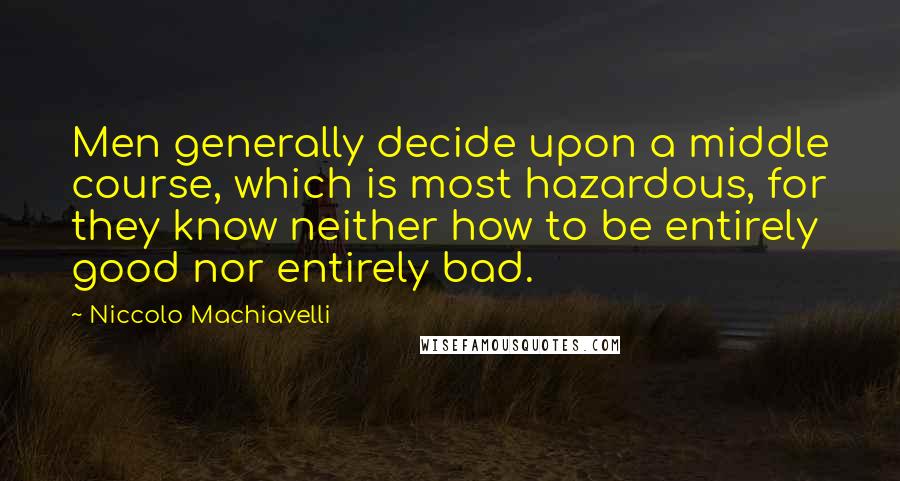 Niccolo Machiavelli Quotes: Men generally decide upon a middle course, which is most hazardous, for they know neither how to be entirely good nor entirely bad.