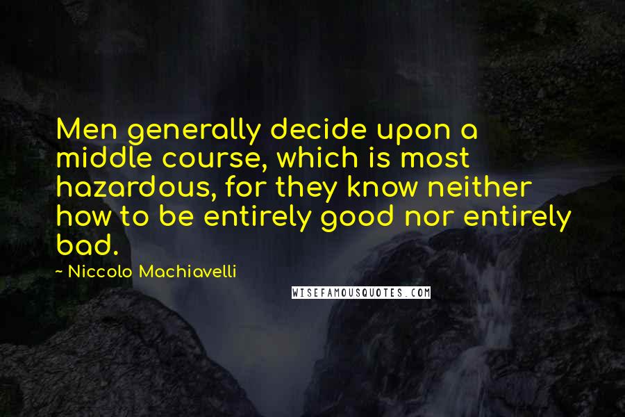 Niccolo Machiavelli Quotes: Men generally decide upon a middle course, which is most hazardous, for they know neither how to be entirely good nor entirely bad.