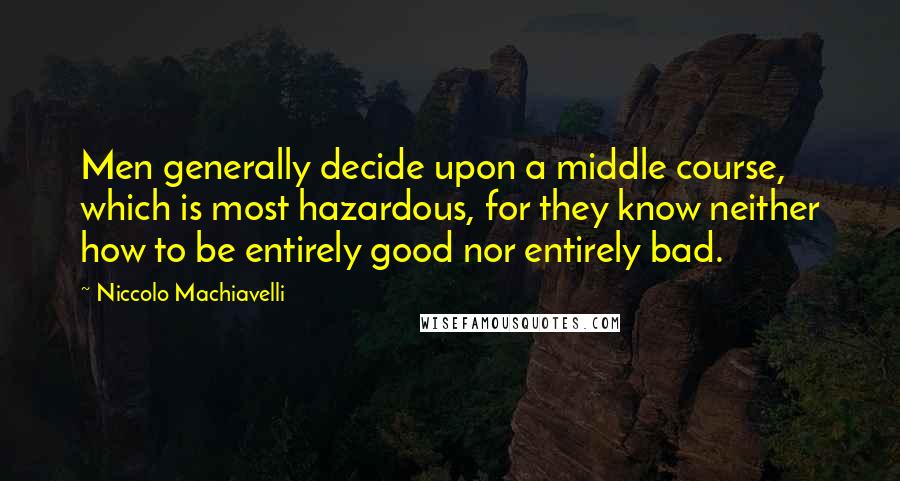 Niccolo Machiavelli Quotes: Men generally decide upon a middle course, which is most hazardous, for they know neither how to be entirely good nor entirely bad.