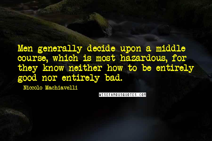 Niccolo Machiavelli Quotes: Men generally decide upon a middle course, which is most hazardous, for they know neither how to be entirely good nor entirely bad.