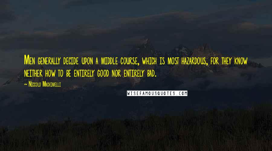 Niccolo Machiavelli Quotes: Men generally decide upon a middle course, which is most hazardous, for they know neither how to be entirely good nor entirely bad.