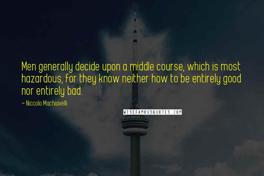 Niccolo Machiavelli Quotes: Men generally decide upon a middle course, which is most hazardous, for they know neither how to be entirely good nor entirely bad.